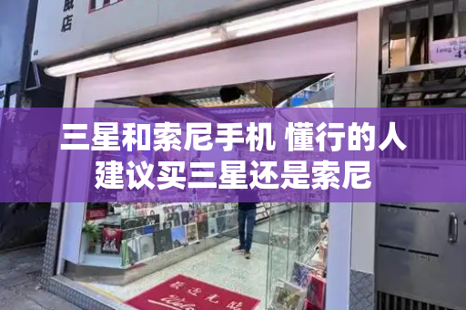 三星和索尼手机 懂行的人建议买三星还是索尼