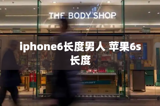 iphone6长度男人 苹果6s长度-第1张图片-星选测评