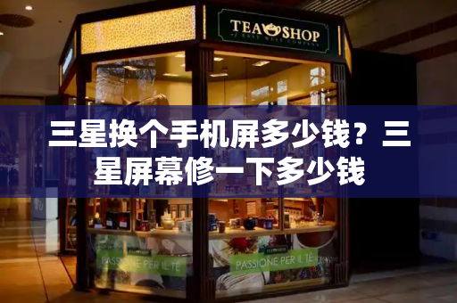 三星换个手机屏多少钱？三星屏幕修一下多少钱