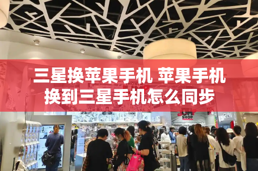 三星换苹果手机 苹果手机换到三星手机怎么同步-第1张图片-星选测评