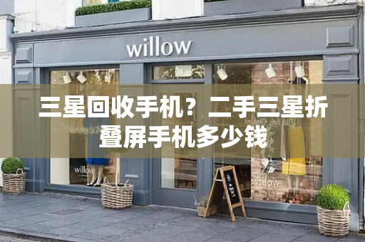三星回收手机？二手三星折叠屏手机多少钱
