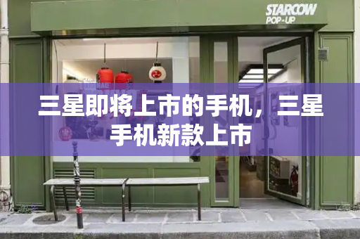 三星即将上市的手机，三星手机新款上市-第1张图片-星选测评