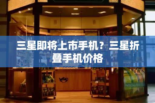 三星即将上市手机？三星折叠手机价格-第1张图片-星选测评