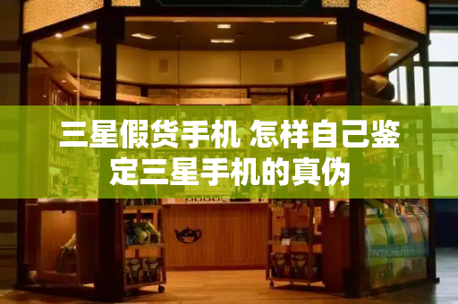 三星假货手机 怎样自己鉴定三星手机的真伪-第1张图片-星选测评