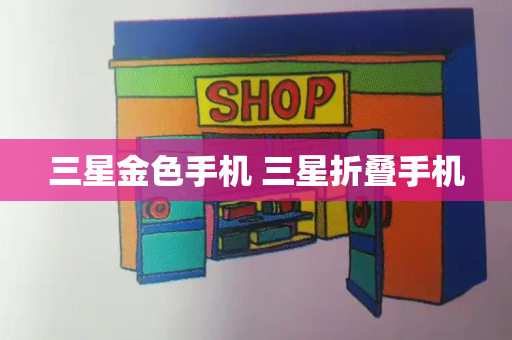 三星金色手机 三星折叠手机
