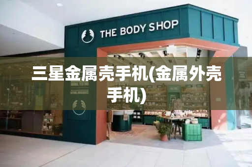 三星金属壳手机(金属外壳手机)
