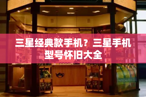 三星经典款手机？三星手机型号怀旧大全