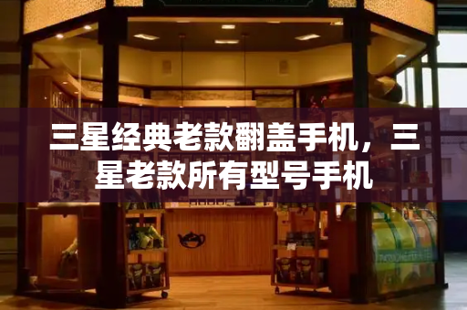 三星经典老款翻盖手机，三星老款所有型号手机