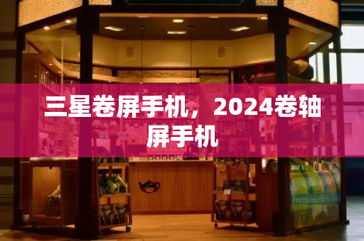 三星卷屏手机，2024卷轴屏手机-第1张图片-星选测评