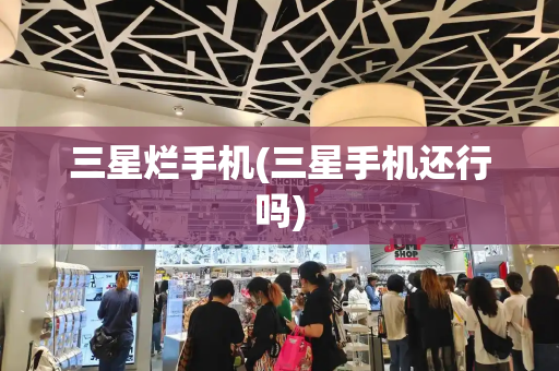 三星烂手机(三星手机还行吗)-第1张图片-星选测评