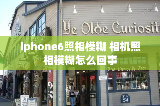 iphone6照相模糊 相机照相模糊怎么回事
