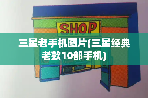 三星老手机图片(三星经典老款10部手机)