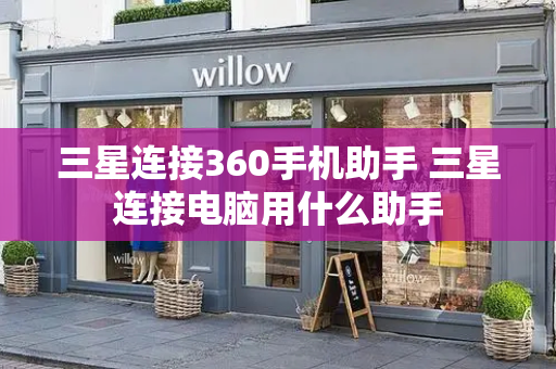 三星连接360手机助手 三星连接电脑用什么助手-第1张图片-星选测评