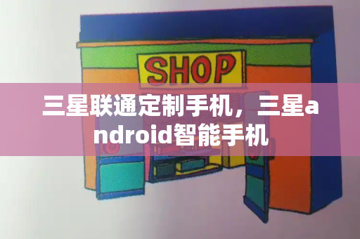 三星联通定制手机，三星android智能手机-第1张图片-星选测评