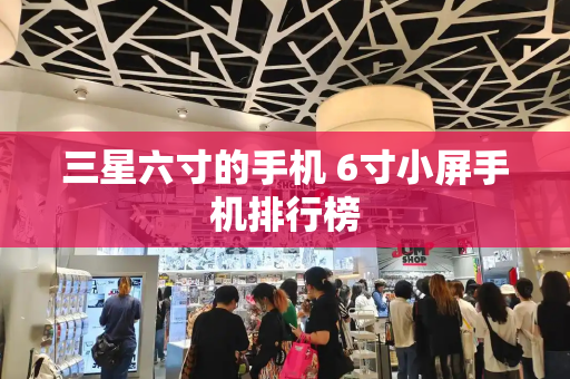 三星六寸的手机 6寸小屏手机排行榜-第1张图片-星选测评