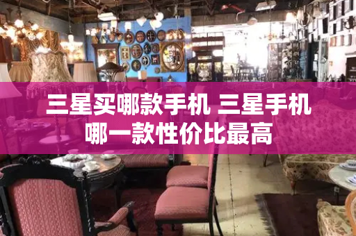 三星买哪款手机 三星手机哪一款性价比最高