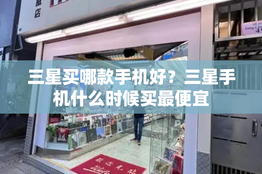 三星买哪款手机好？三星手机什么时候买最便宜-第1张图片-星选测评