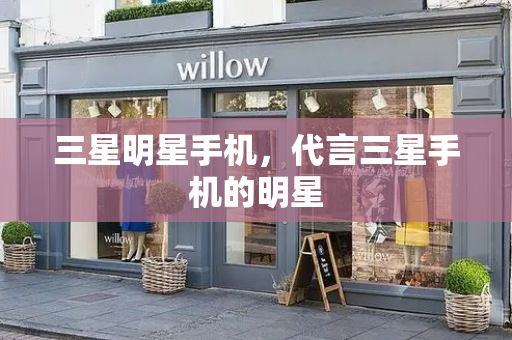 三星明星手机，代言三星手机的明星