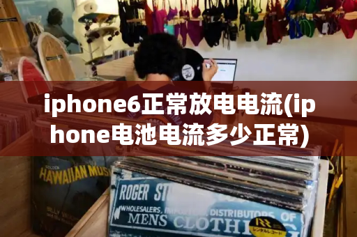 iphone6正常放电电流(iphone电池电流多少正常)-第1张图片-星选测评