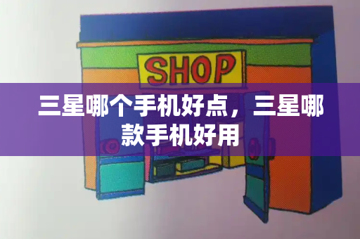 三星哪个手机好点，三星哪款手机好用-第1张图片-星选测评