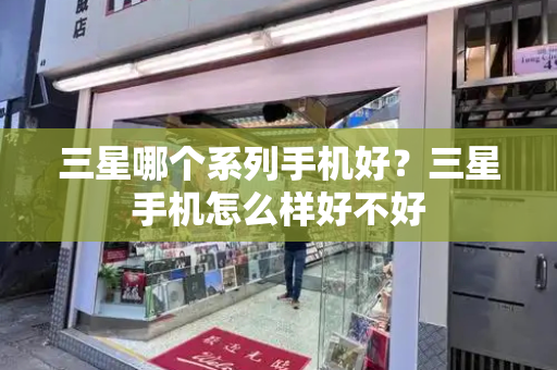 三星哪个系列手机好？三星手机怎么样好不好-第1张图片-星选测评