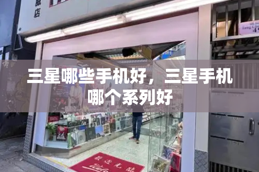 三星哪些手机好，三星手机哪个系列好