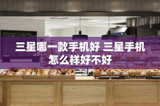三星哪一款手机好 三星手机怎么样好不好