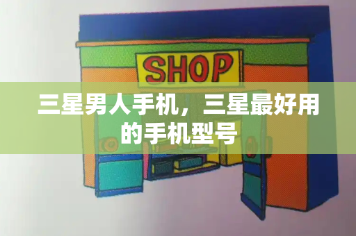 三星男人手机，三星最好用的手机型号