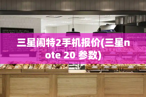 三星闹特2手机报价(三星note 20 参数)