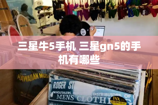 三星牛5手机 三星gn5的手机有哪些-第1张图片-星选测评