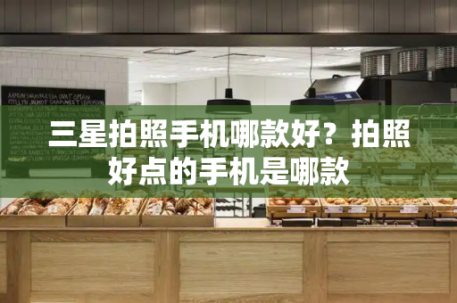 三星拍照手机哪款好？拍照好点的手机是哪款-第1张图片-星选测评
