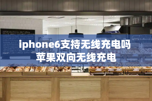 iphone6支持无线充电吗 苹果双向无线充电