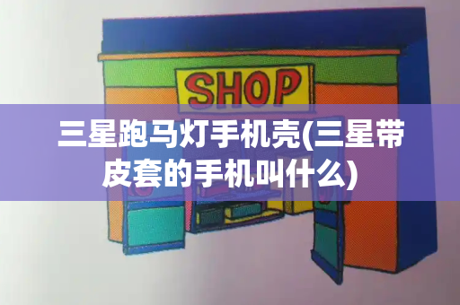 三星跑马灯手机壳(三星带皮套的手机叫什么)