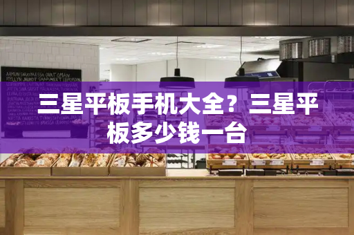 三星平板手机大全？三星平板多少钱一台