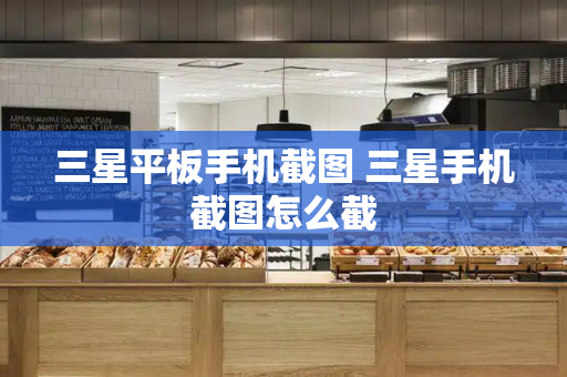 三星平板手机截图 三星手机截图怎么截