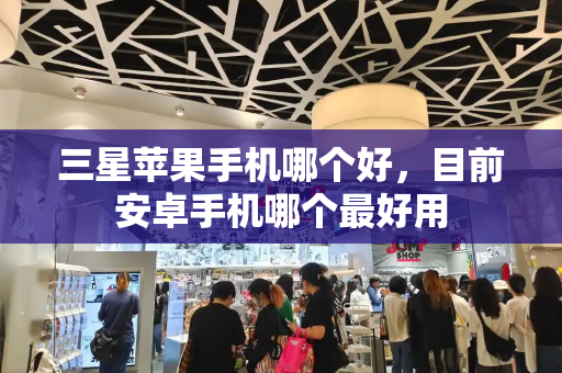 三星苹果手机哪个好，目前安卓手机哪个最好用