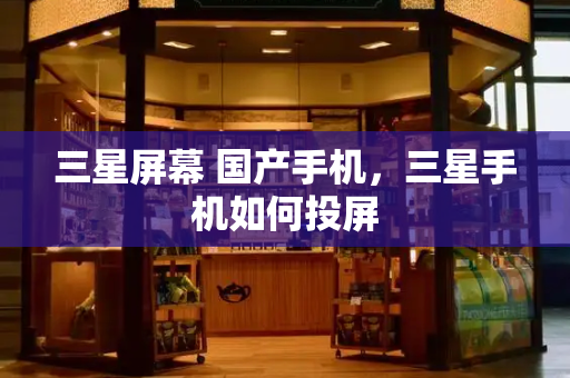 三星屏幕 国产手机，三星手机如何投屏-第1张图片-星选测评