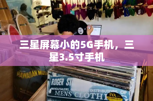 三星屏幕小的5G手机，三星3.5寸手机