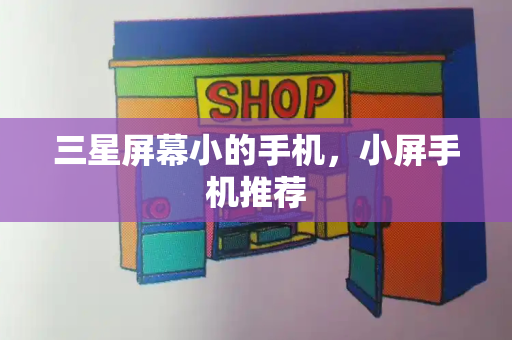 三星屏幕小的手机，小屏手机推荐