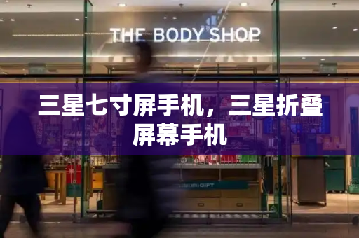 三星七寸屏手机，三星折叠屏幕手机