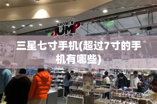 三星七寸手机(超过7寸的手机有哪些)-第1张图片-星选测评