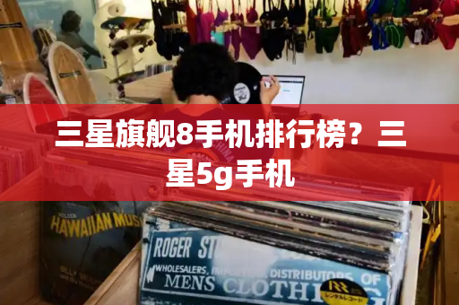 三星旗舰8手机排行榜？三星5g手机