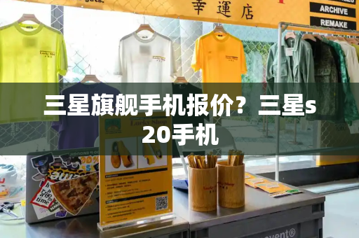 三星旗舰手机报价？三星s20手机