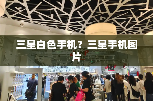 三星白色手机？三星手机图片-第1张图片-星选测评
