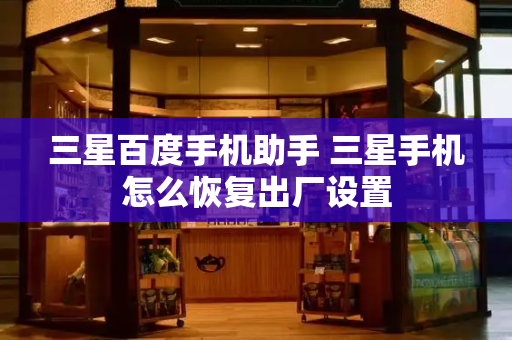 三星百度手机助手 三星手机怎么恢复出厂设置-第1张图片-星选测评