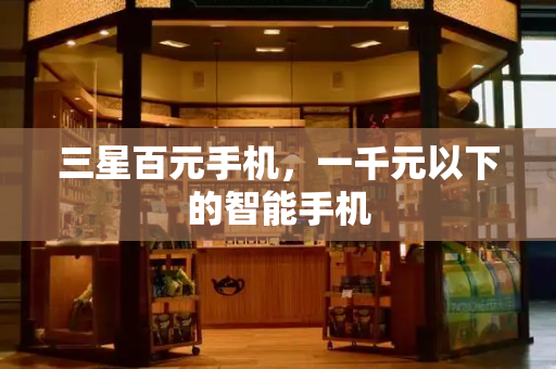 三星百元手机，一千元以下的智能手机-第1张图片-星选测评