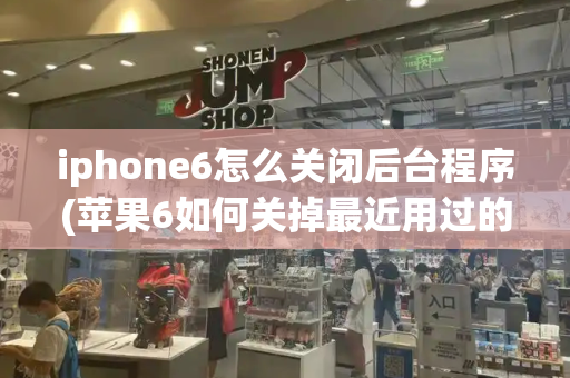 iphone6怎么关闭后台程序(苹果6如何关掉最近用过的程序)