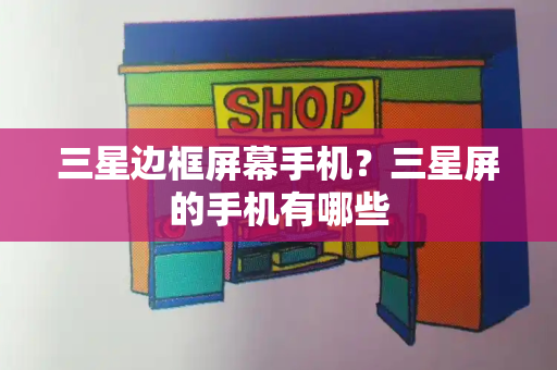 三星边框屏幕手机？三星屏的手机有哪些