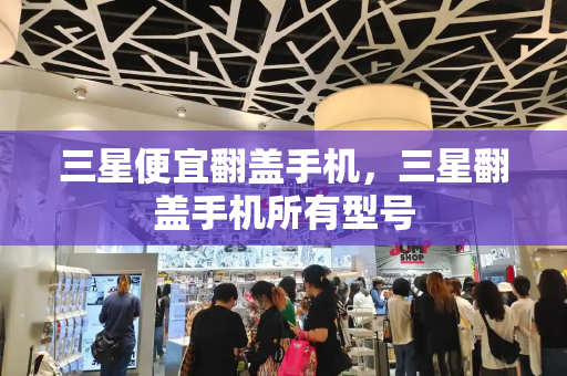 三星便宜翻盖手机，三星翻盖手机所有型号