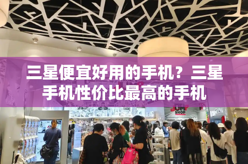 三星便宜好用的手机？三星手机性价比最高的手机-第1张图片-星选测评